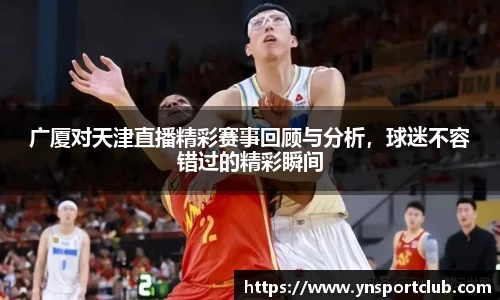 广厦对天津直播精彩赛事回顾与分析，球迷不容错过的精彩瞬间