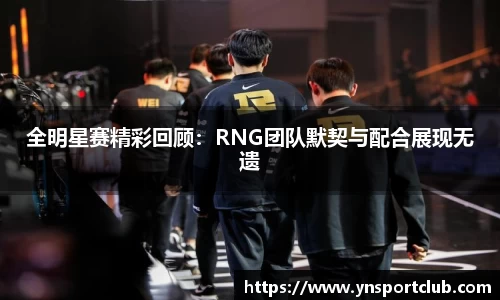 全明星赛精彩回顾：RNG团队默契与配合展现无遗