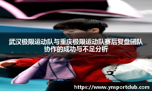 武汉极限运动队与重庆极限运动队赛后复盘团队协作的成功与不足分析