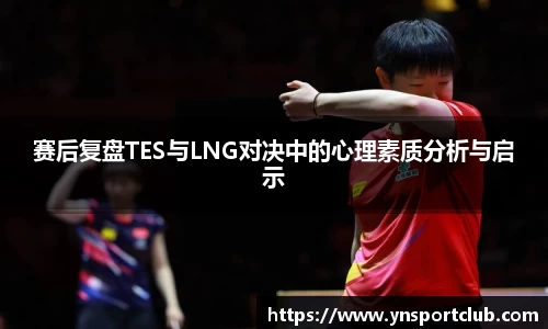 赛后复盘TES与LNG对决中的心理素质分析与启示